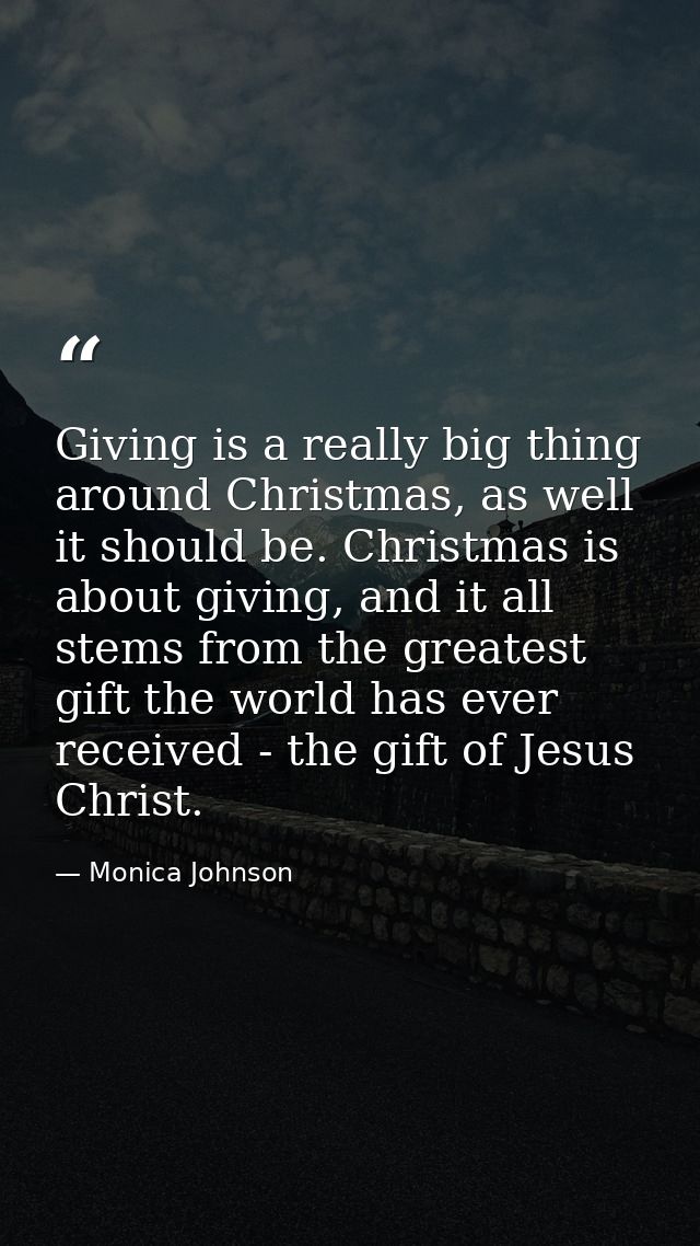 Giving is a really big thing around Christmas, as well it should be. Christmas is about giving, and it all stems from th — Monica Johnson