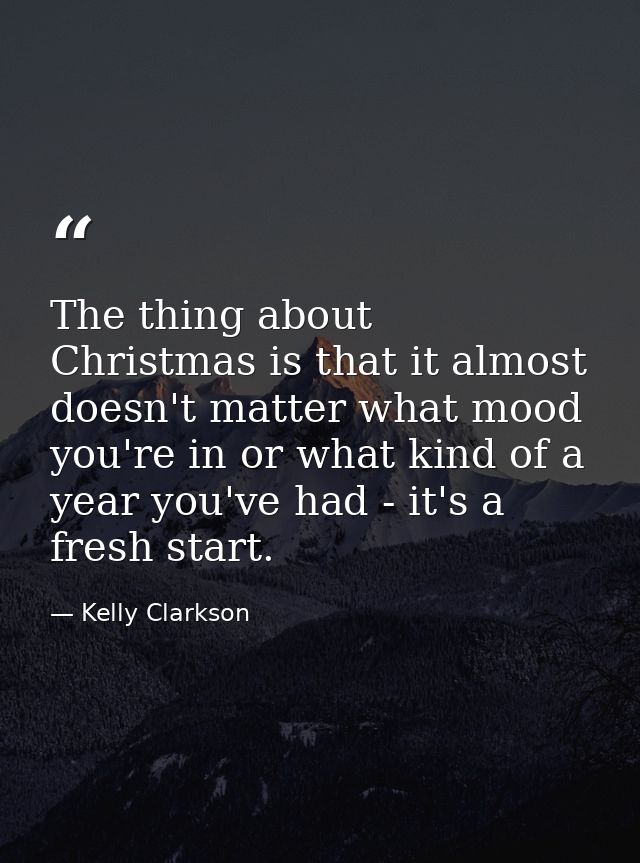 The thing about Christmas is that it almost doesn't matter what mood you're in or what kind of a year you've had - it's  — Kelly Clarkson