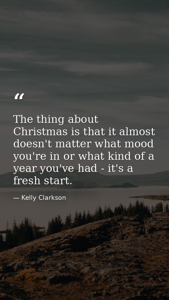 The thing about Christmas is that it almost doesn't matter what mood you're in or what kind of a year you've had - it's  — Kelly Clarkson