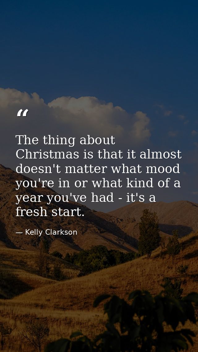 The thing about Christmas is that it almost doesn't matter what mood you're in or what kind of a year you've had - it's  — Kelly Clarkson