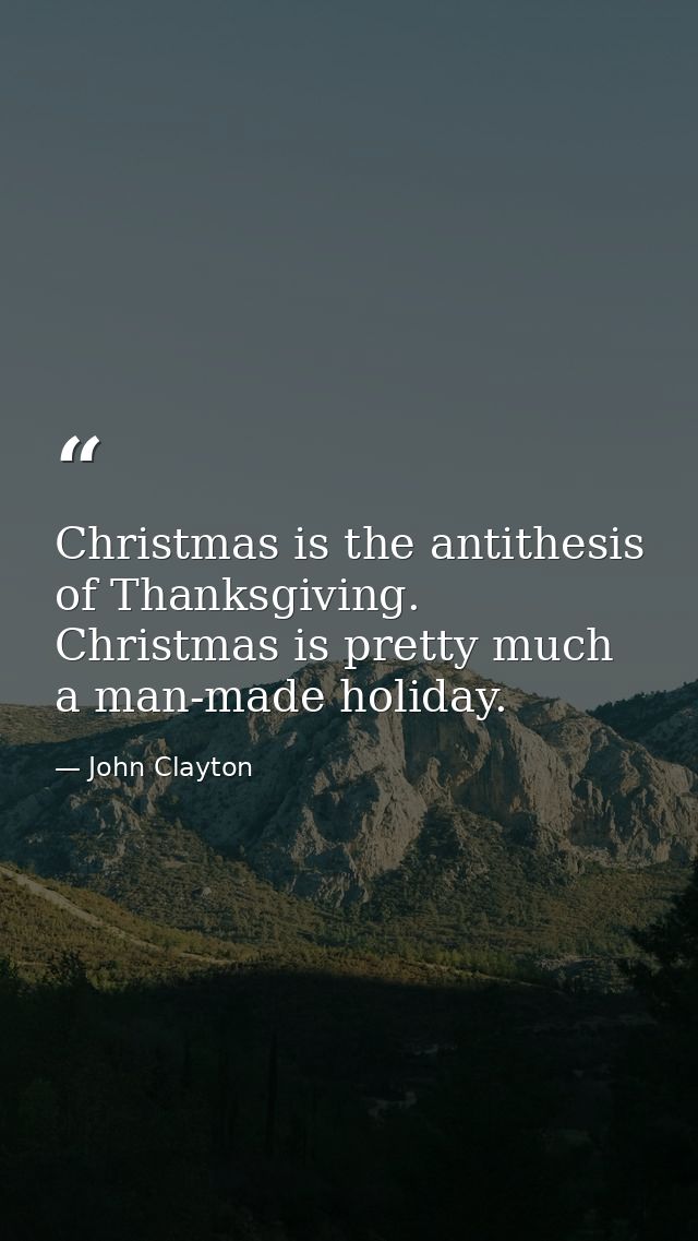 Christmas is the antithesis of Thanksgiving. Christmas is pretty much a man-made holiday. — John Clayton