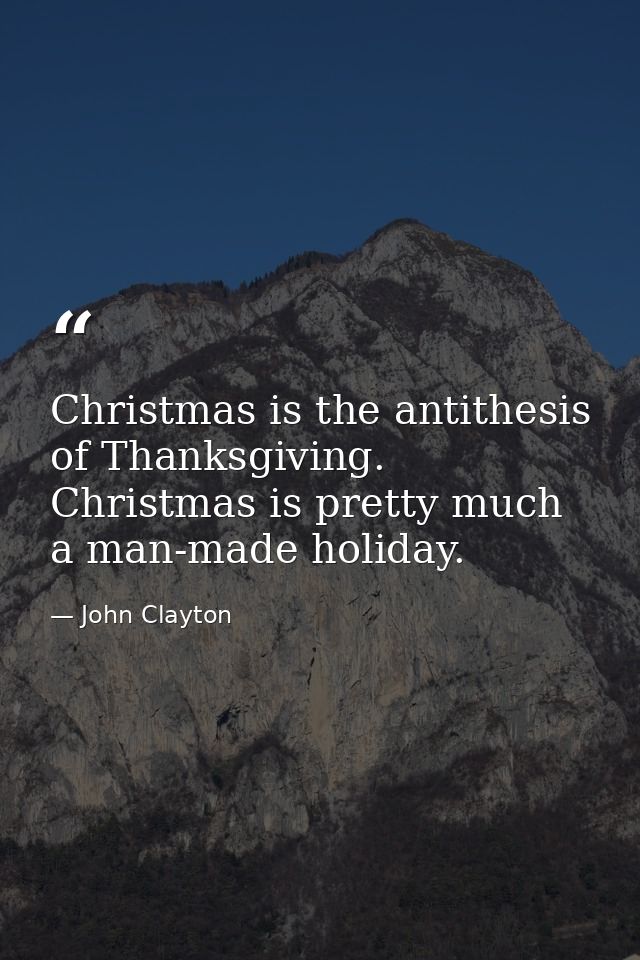 Christmas is the antithesis of Thanksgiving. Christmas is pretty much a man-made holiday. — John Clayton