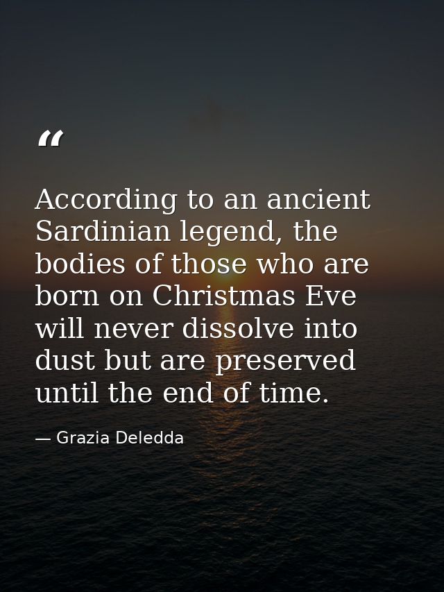 According to an ancient Sardinian legend, the bodies of those who are born on Christmas Eve will never dissolve into dus — Grazia Deledda