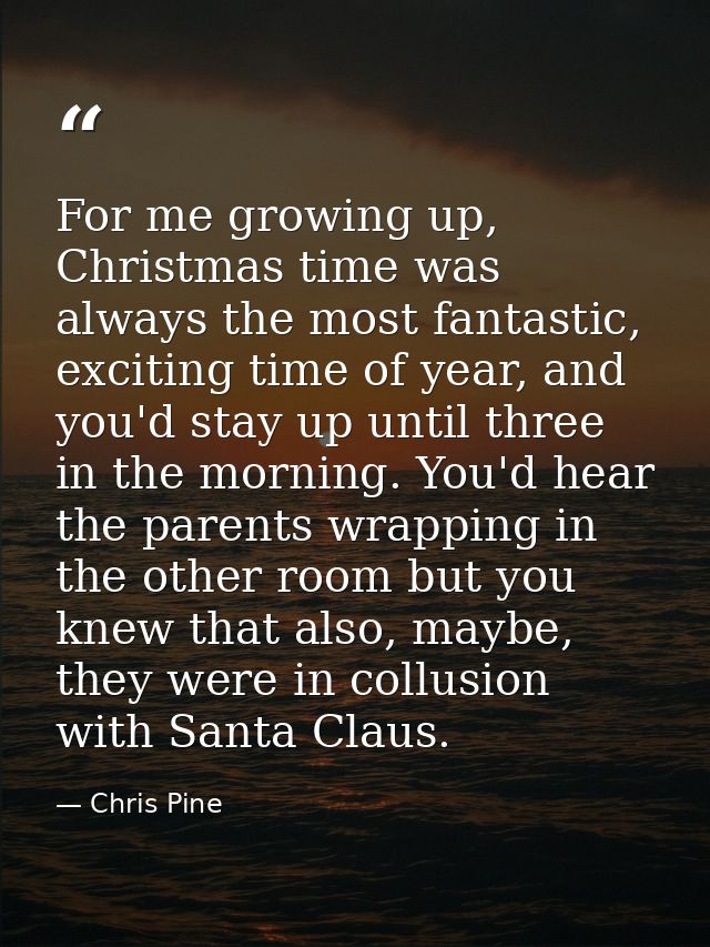 For me growing up, Christmas time was always the most fantastic, exciting time of year, and you'd stay up until three in — Chris Pine