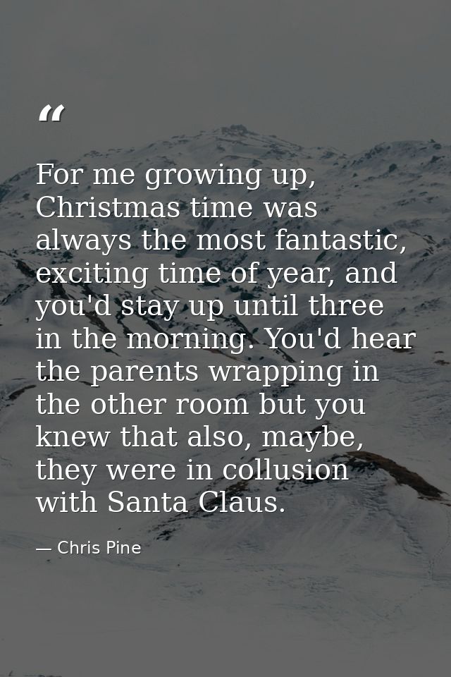 For me growing up, Christmas time was always the most fantastic, exciting time of year, and you'd stay up until three in — Chris Pine