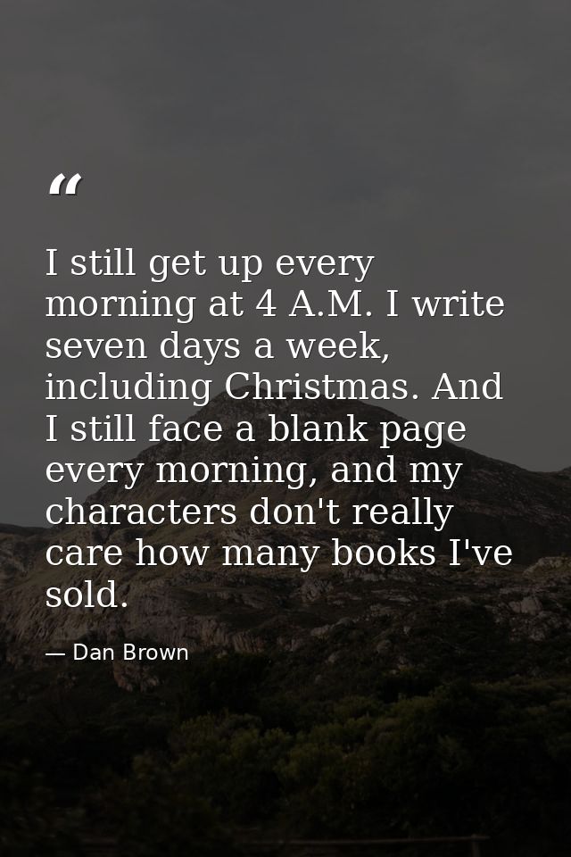I still get up every morning at 4 A.M. I write seven days a week, including Christmas. And I still face a blank page eve — Dan Brown