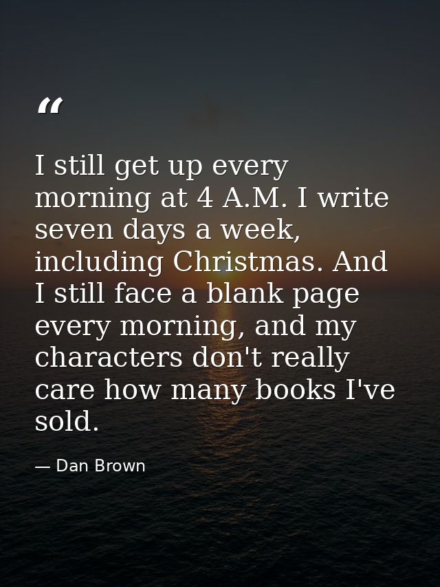 I still get up every morning at 4 A.M. I write seven days a week, including Christmas. And I still face a blank page eve — Dan Brown