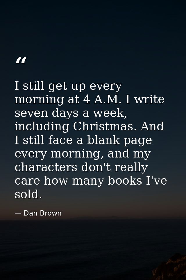 I still get up every morning at 4 A.M. I write seven days a week, including Christmas. And I still face a blank page eve — Dan Brown