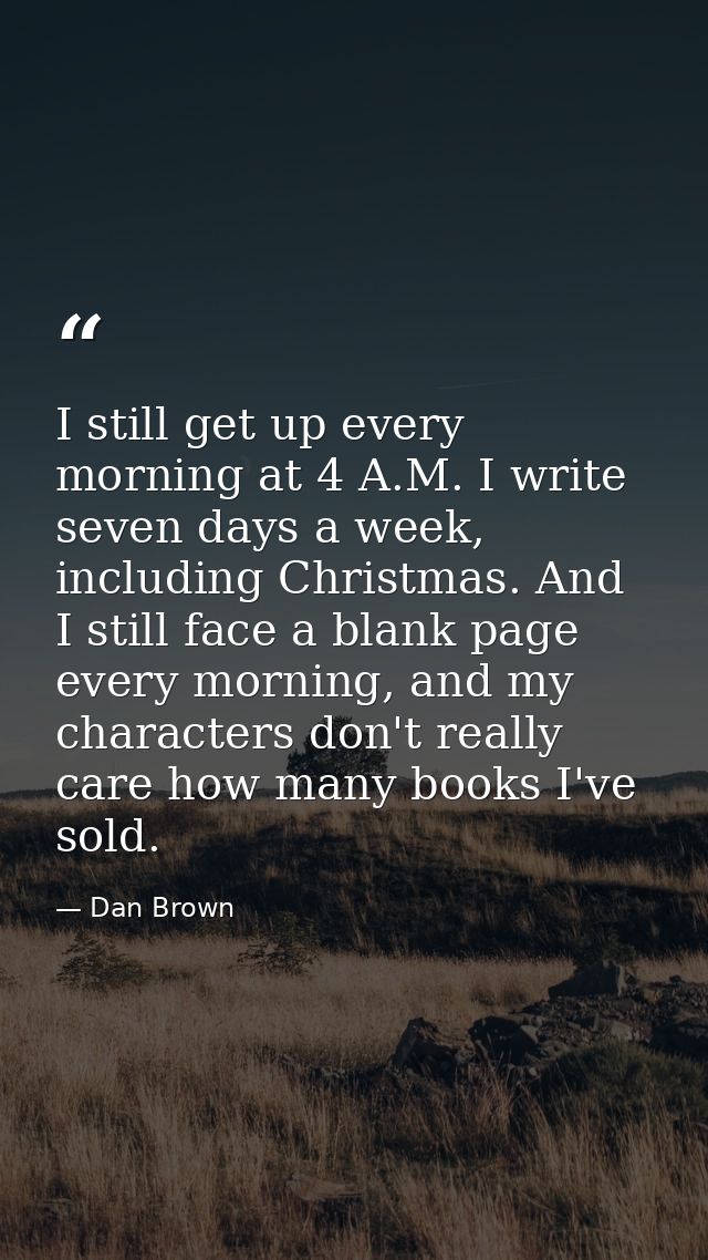I still get up every morning at 4 A.M. I write seven days a week, including Christmas. And I still face a blank page eve — Dan Brown