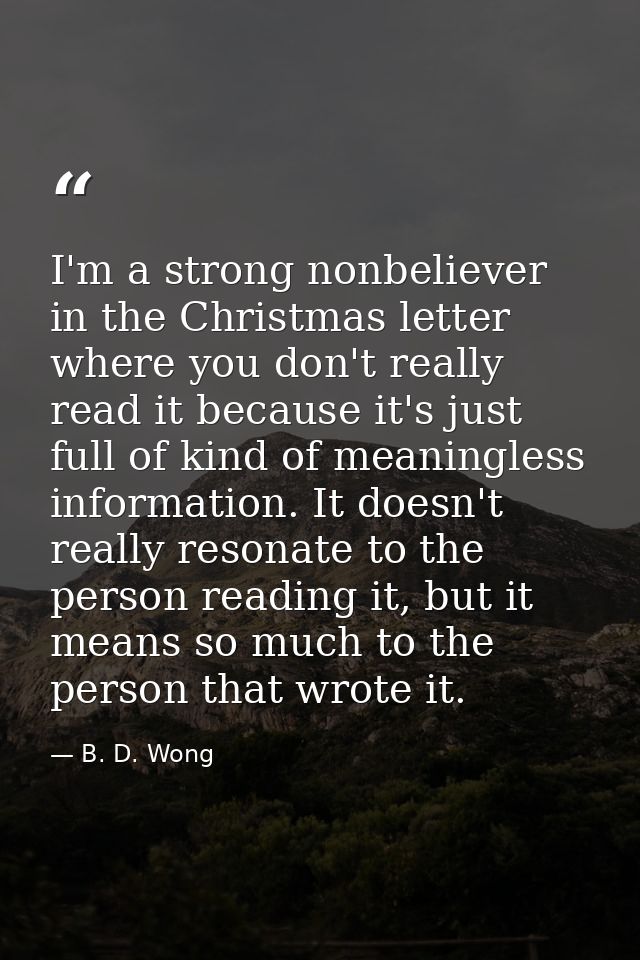 I'm a strong nonbeliever in the Christmas letter where you don't really read it because it's just full of kind of meanin — B. D. Wong