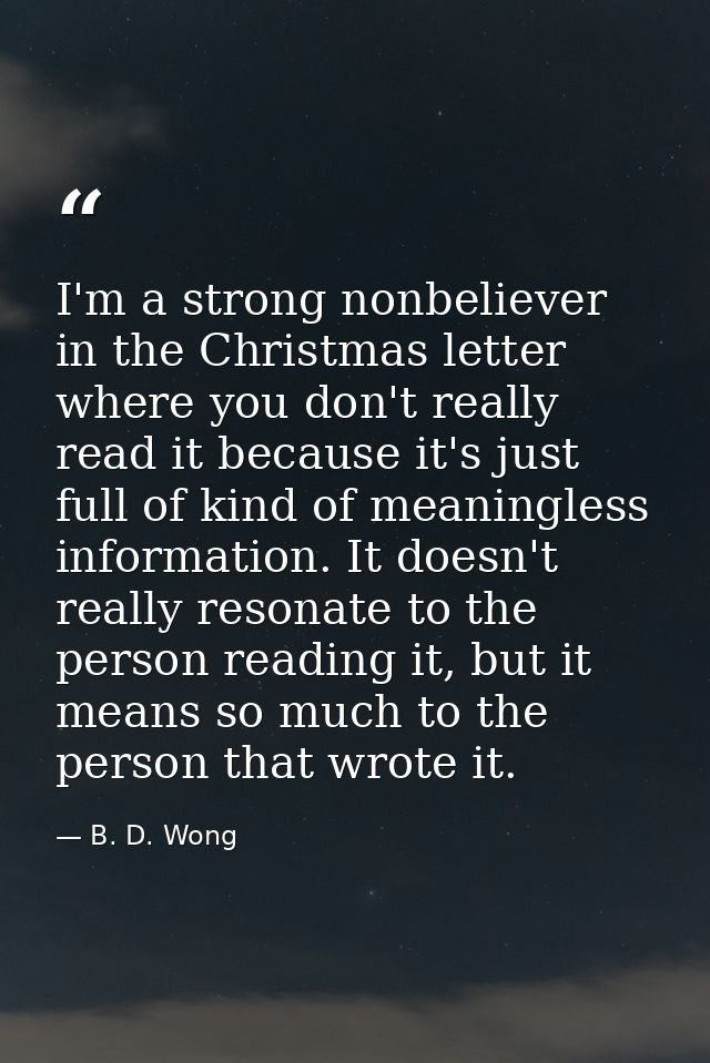 I'm a strong nonbeliever in the Christmas letter where you don't really read it because it's just full of kind of meanin — B. D. Wong