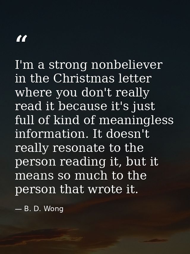 I'm a strong nonbeliever in the Christmas letter where you don't really read it because it's just full of kind of meanin — B. D. Wong