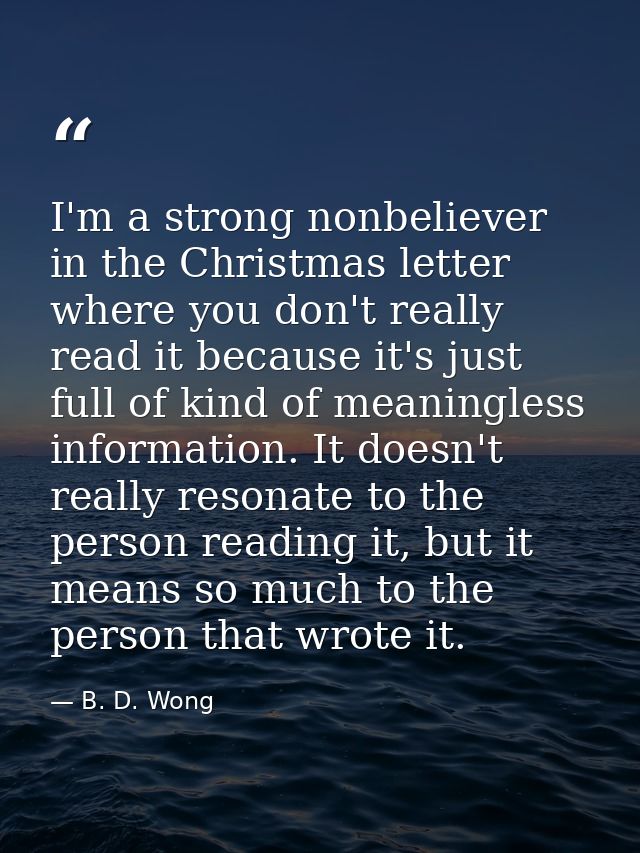 I'm a strong nonbeliever in the Christmas letter where you don't really read it because it's just full of kind of meanin — B. D. Wong
