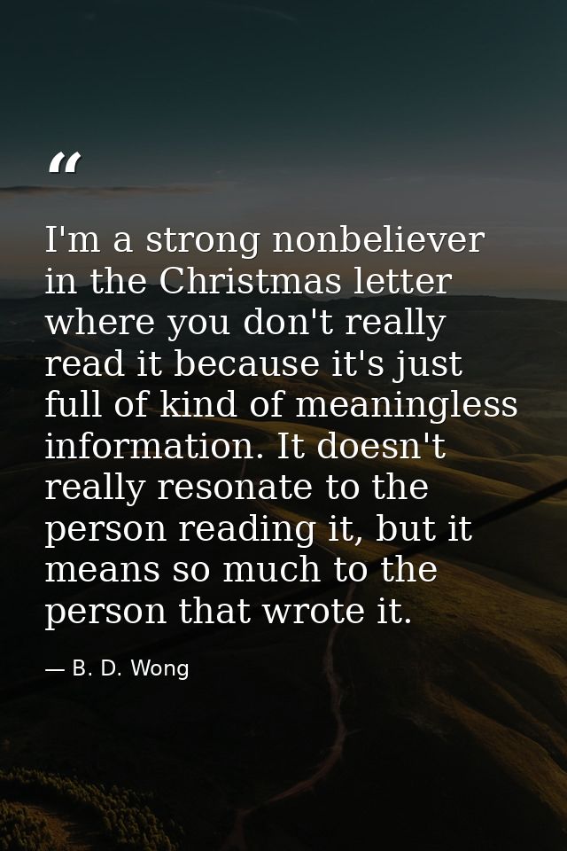 I'm a strong nonbeliever in the Christmas letter where you don't really read it because it's just full of kind of meanin — B. D. Wong