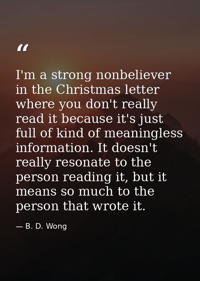 I'm a strong nonbeliever in the Christmas letter where you don't really read it because it's just full of kind of meanin — B. D. Wong