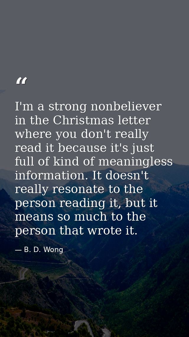 I'm a strong nonbeliever in the Christmas letter where you don't really read it because it's just full of kind of meanin — B. D. Wong
