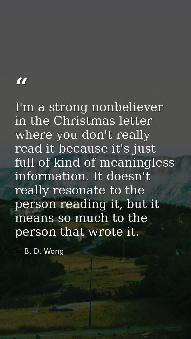 I'm a strong nonbeliever in the Christmas letter where you don't really read it because it's just full of kind of meanin — B. D. Wong