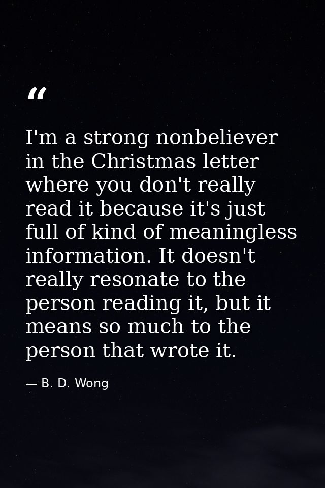 I'm a strong nonbeliever in the Christmas letter where you don't really read it because it's just full of kind of meanin — B. D. Wong