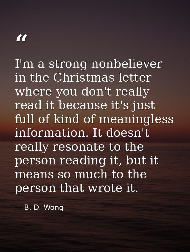 I'm a strong nonbeliever in the Christmas letter where you don't really read it because it's just full of kind of meanin — B. D. Wong