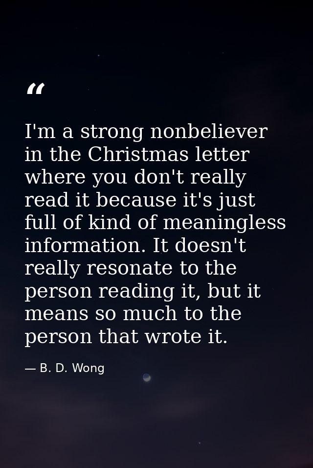 I'm a strong nonbeliever in the Christmas letter where you don't really read it because it's just full of kind of meanin — B. D. Wong