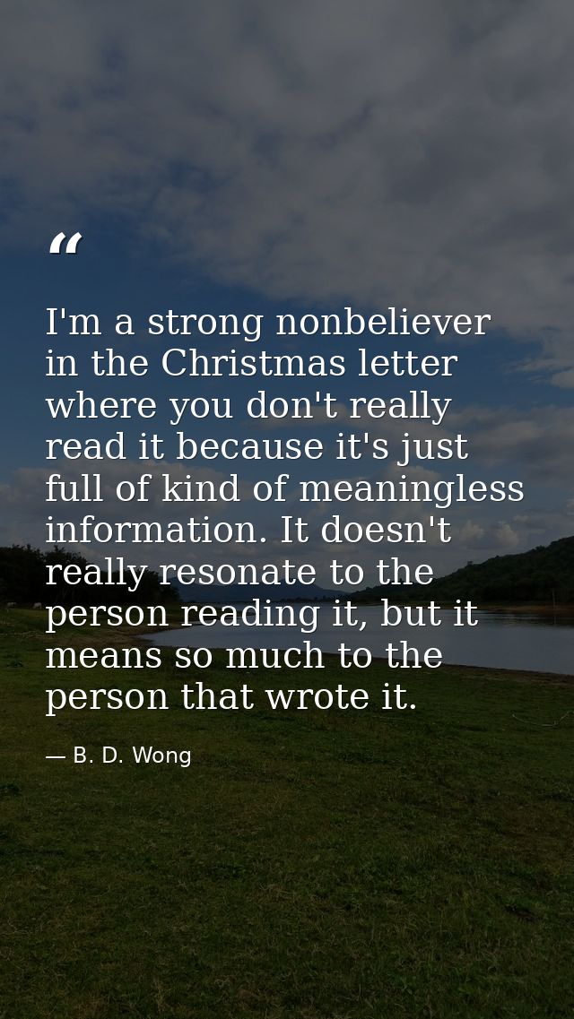 I'm a strong nonbeliever in the Christmas letter where you don't really read it because it's just full of kind of meanin — B. D. Wong