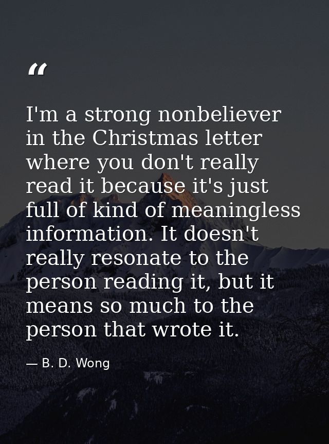 I'm a strong nonbeliever in the Christmas letter where you don't really read it because it's just full of kind of meanin — B. D. Wong