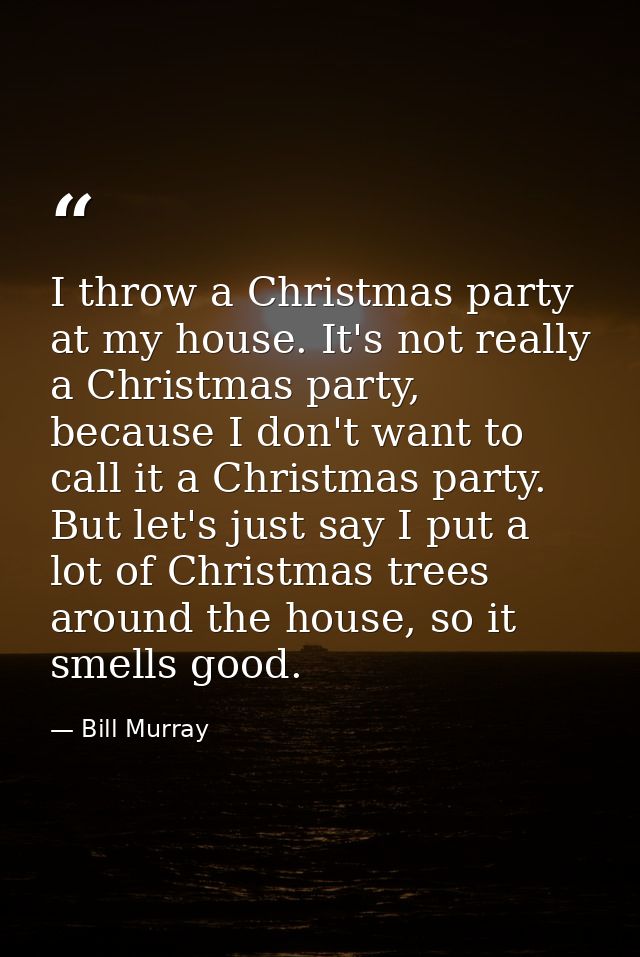 I throw a Christmas party at my house. It's not really a Christmas party, because I don't want to call it a Christmas pa — Bill Murray