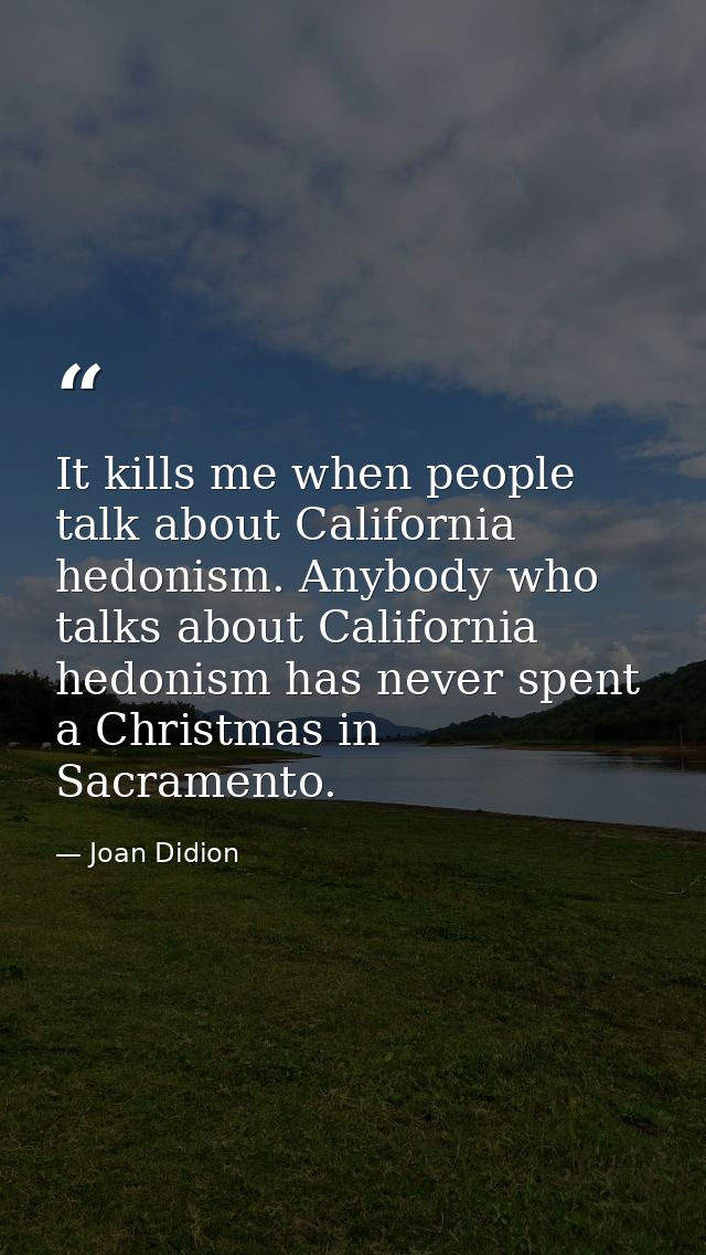 It kills me when people talk about California hedonism. Anybody who talks about California hedonism has never spent a Ch — Joan Didion