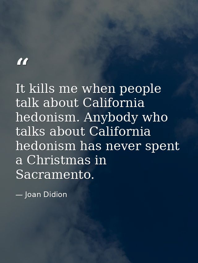 It kills me when people talk about California hedonism. Anybody who talks about California hedonism has never spent a Ch — Joan Didion