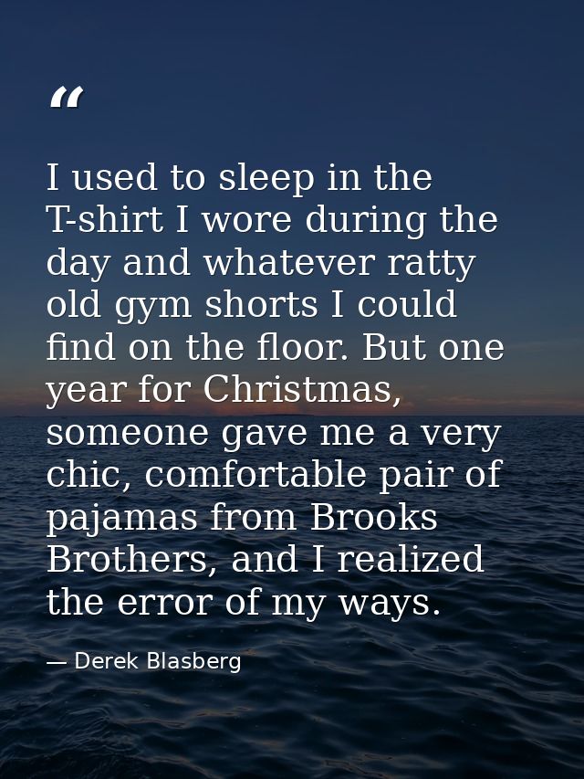 I used to sleep in the T-shirt I wore during the day and whatever ratty old gym shorts I could find on the floor. But on — Derek Blasberg