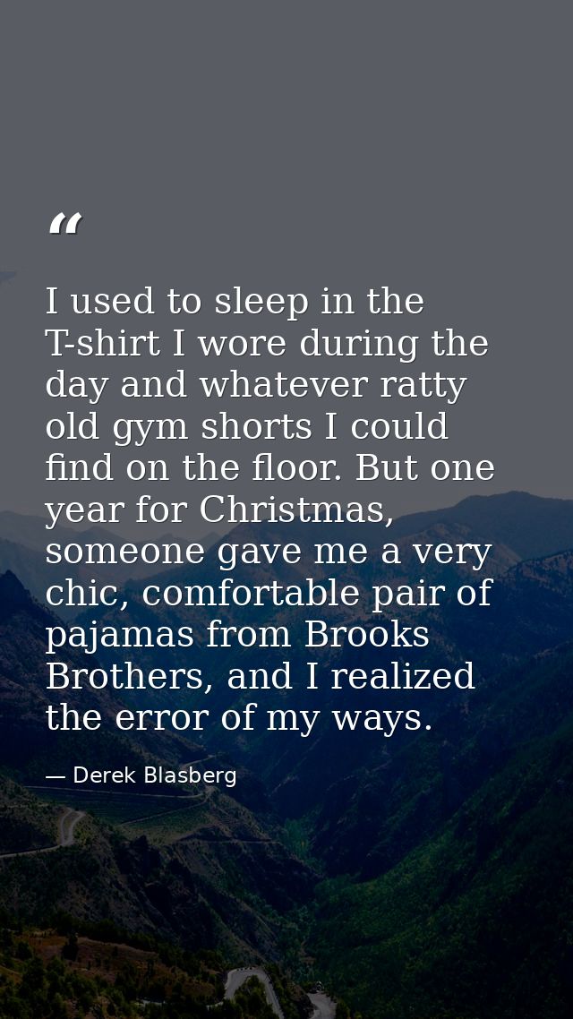 I used to sleep in the T-shirt I wore during the day and whatever ratty old gym shorts I could find on the floor. But on — Derek Blasberg