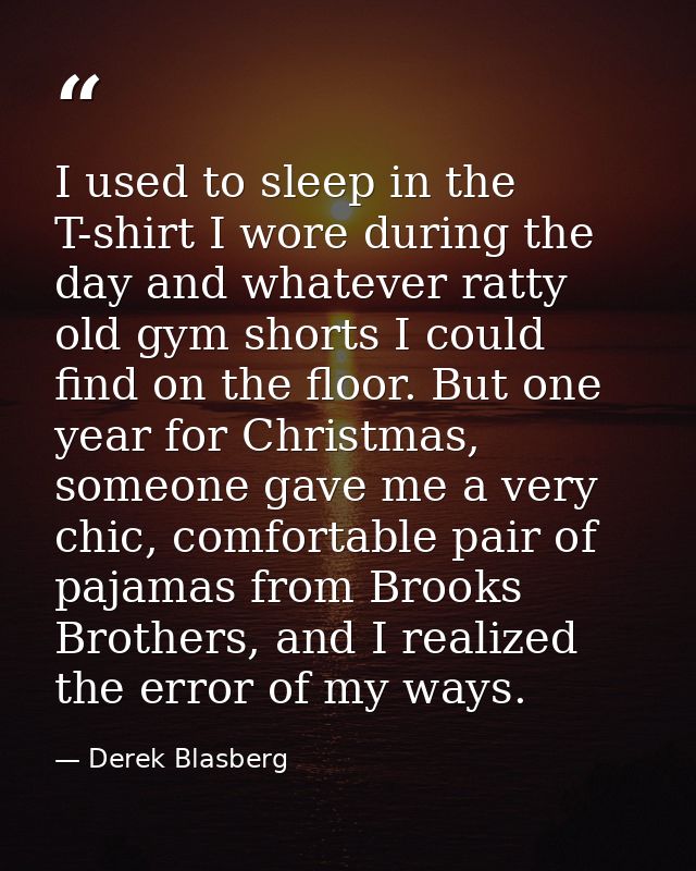 I used to sleep in the T-shirt I wore during the day and whatever ratty old gym shorts I could find on the floor. But on — Derek Blasberg