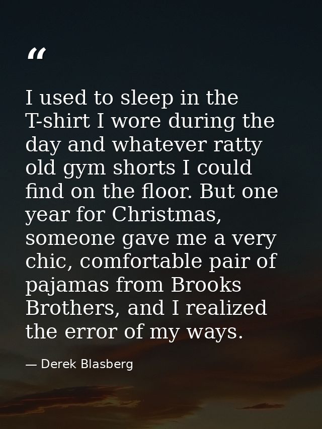 I used to sleep in the T-shirt I wore during the day and whatever ratty old gym shorts I could find on the floor. But on — Derek Blasberg