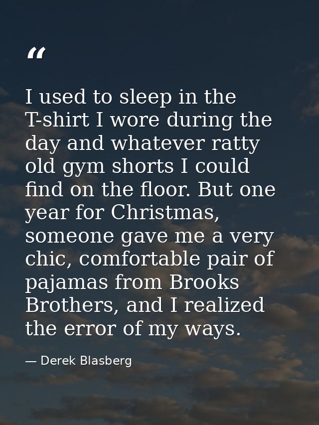 I used to sleep in the T-shirt I wore during the day and whatever ratty old gym shorts I could find on the floor. But on — Derek Blasberg