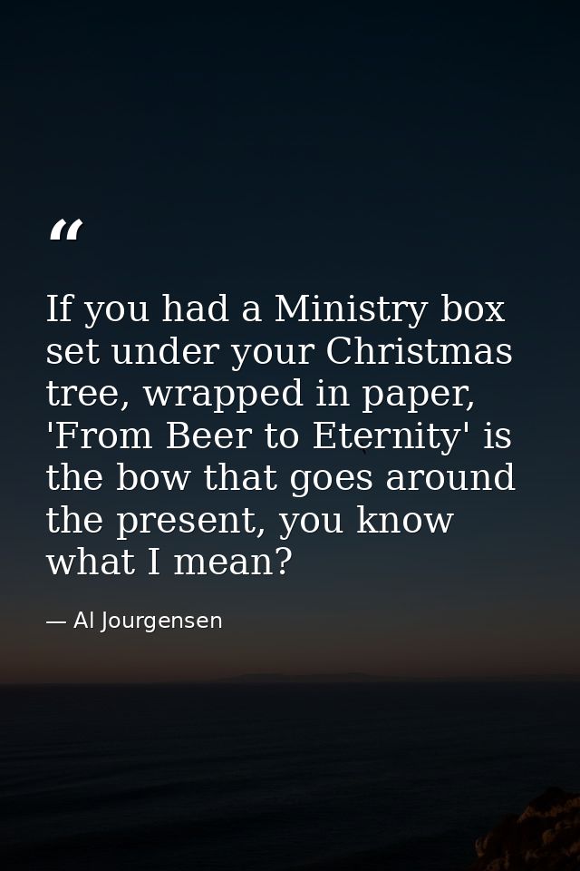 If you had a Ministry box set under your Christmas tree, wrapped in paper, 'From Beer to Eternity' is the bow that goes  — Al Jourgensen