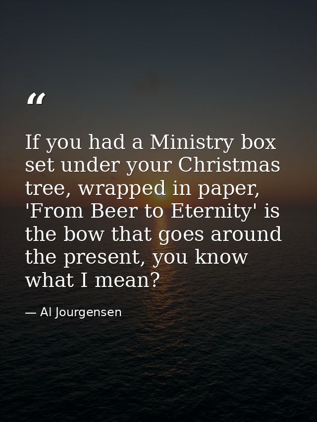If you had a Ministry box set under your Christmas tree, wrapped in paper, 'From Beer to Eternity' is the bow that goes  — Al Jourgensen