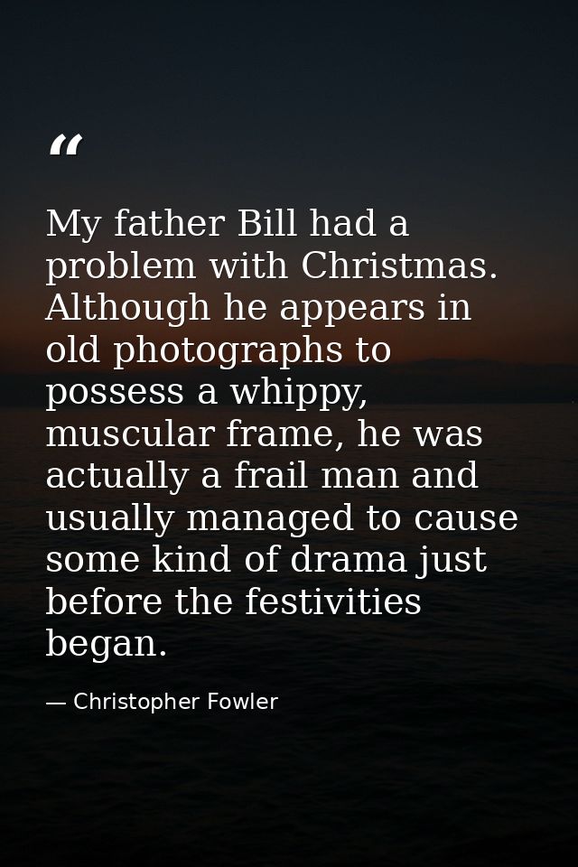 My father Bill had a problem with Christmas. Although he appears in old photographs to possess a whippy, muscular frame, — Christopher Fowler