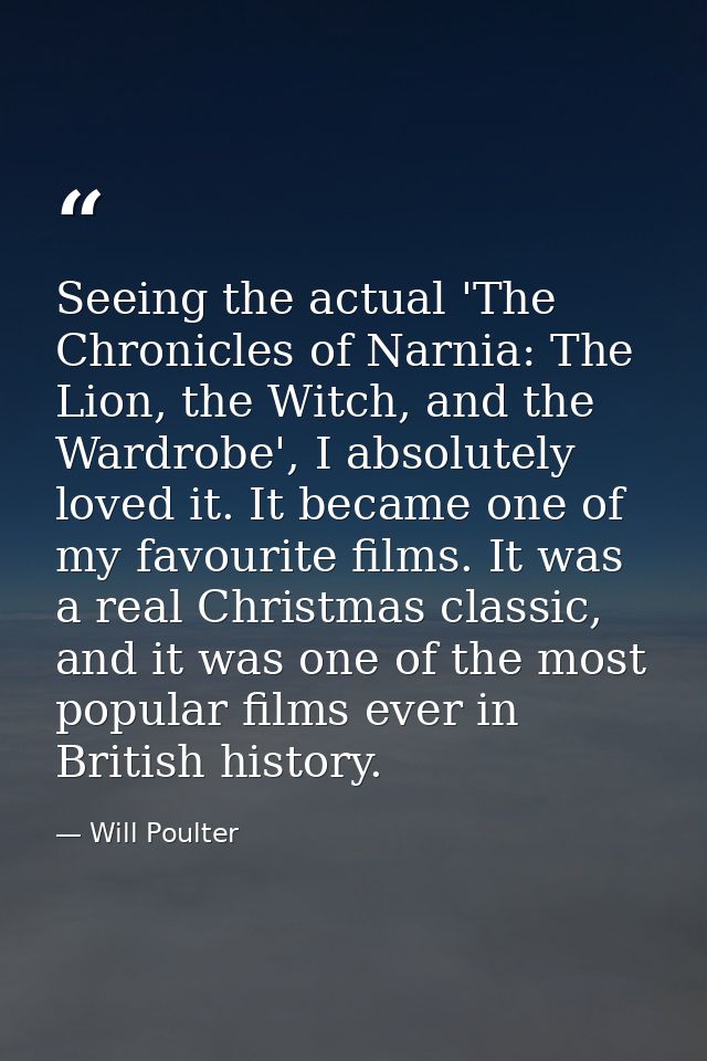 Seeing the actual 'The Chronicles of Narnia: The Lion, the Witch, and the Wardrobe', I absolutely loved it. It became on — Will Poulter