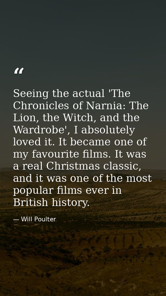 Seeing the actual 'The Chronicles of Narnia: The Lion, the Witch, and the Wardrobe', I absolutely loved it. It became on — Will Poulter
