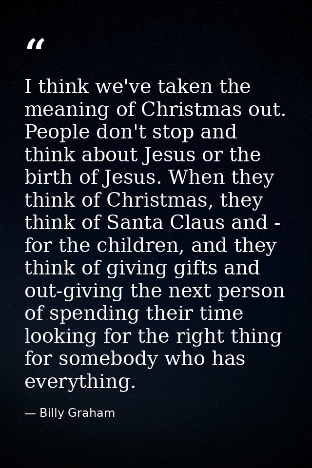 I think we've taken the meaning of Christmas out. People don't stop and think about Jesus or the birth of Jesus. When th — Billy Graham