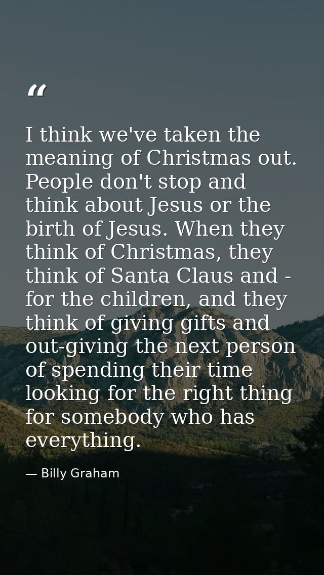 I think we've taken the meaning of Christmas out. People don't stop and think about Jesus or the birth of Jesus. When th — Billy Graham