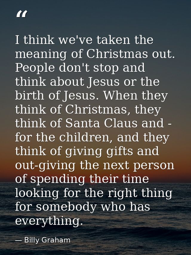 I think we've taken the meaning of Christmas out. People don't stop and think about Jesus or the birth of Jesus. When th — Billy Graham