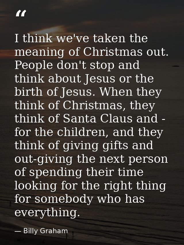 I think we've taken the meaning of Christmas out. People don't stop and think about Jesus or the birth of Jesus. When th — Billy Graham