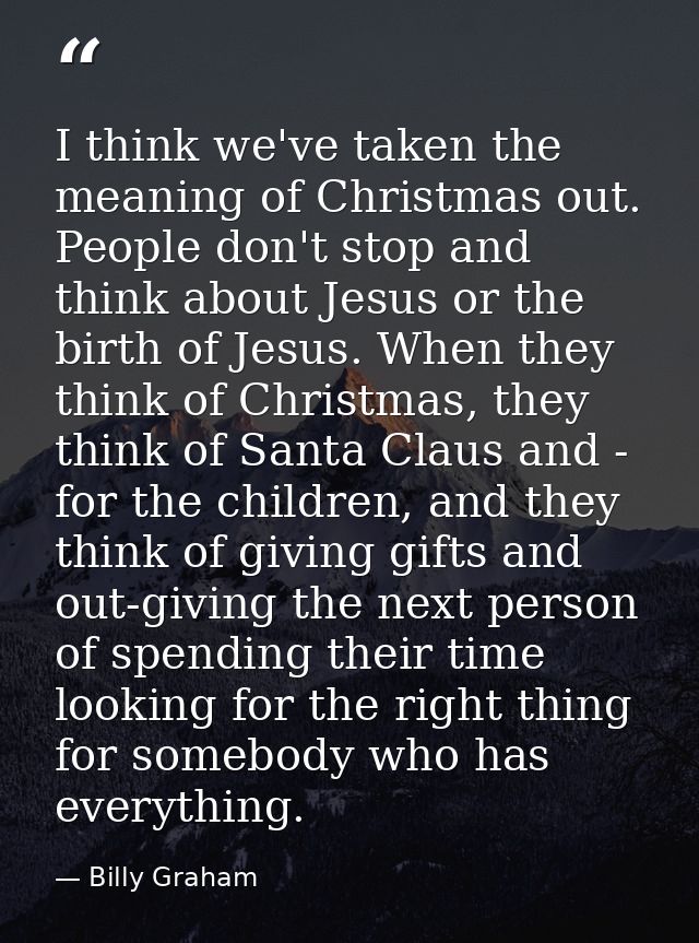 I think we've taken the meaning of Christmas out. People don't stop and think about Jesus or the birth of Jesus. When th — Billy Graham