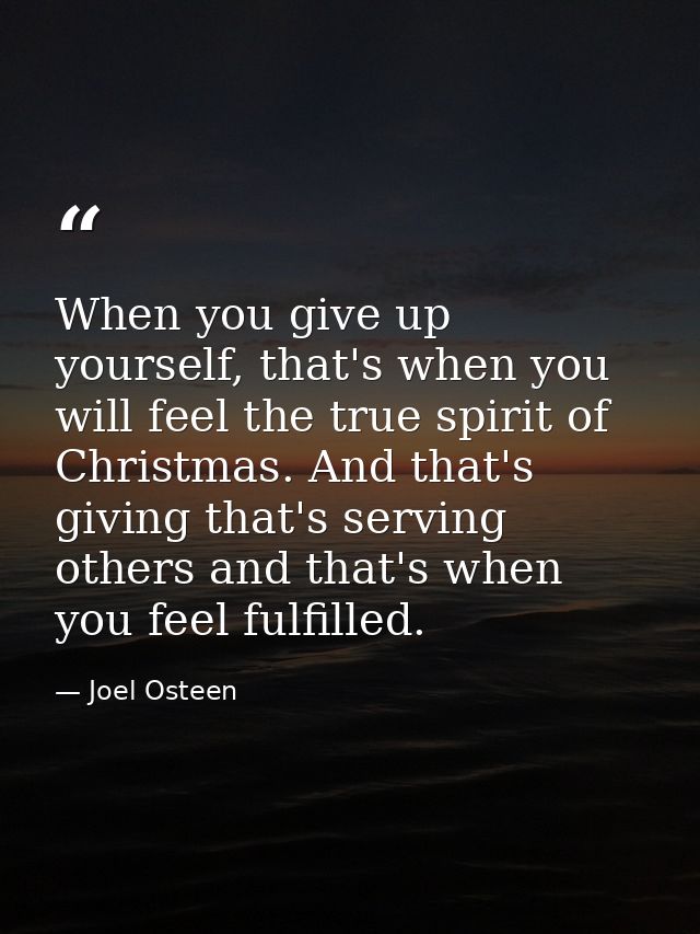 When you give up yourself, that's when you will feel the true spirit of Christmas. And that's giving that's serving othe — Joel Osteen