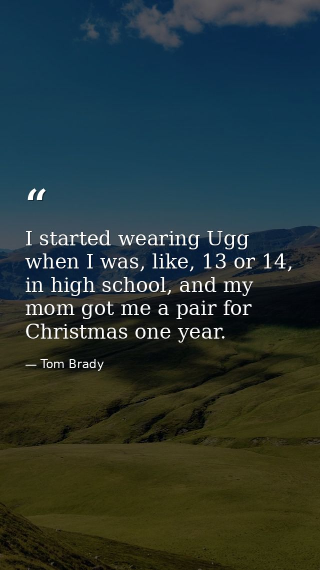 I started wearing Ugg when I was, like, 13 or 14, in high school, and my mom got me a pair for Christmas one year. — Tom Brady