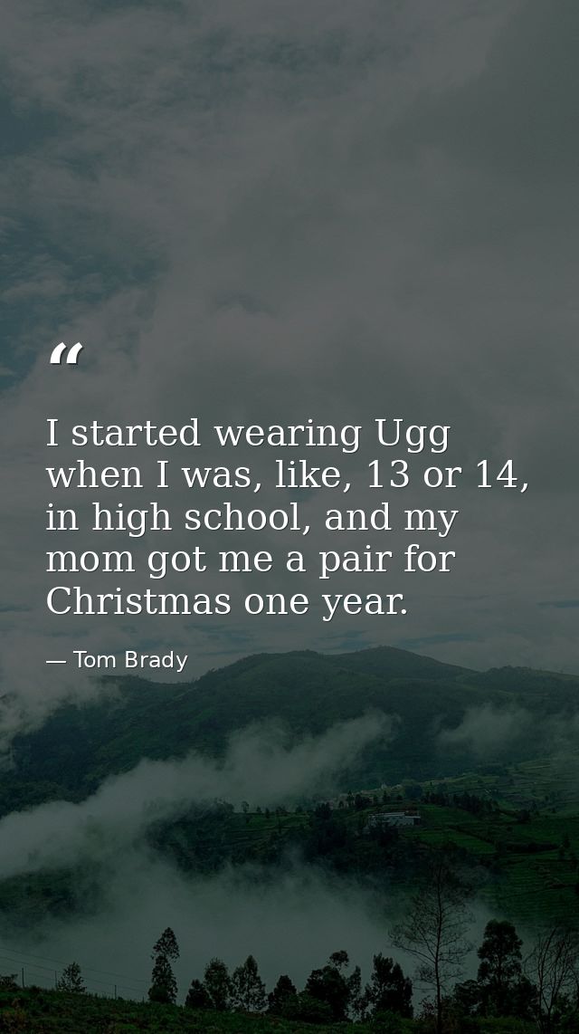 I started wearing Ugg when I was, like, 13 or 14, in high school, and my mom got me a pair for Christmas one year. — Tom Brady