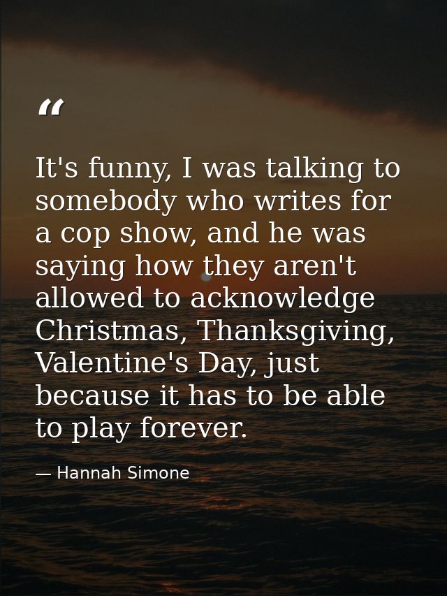 It's funny, I was talking to somebody who writes for a cop show, and he was saying how they aren't allowed to acknowledg — Hannah Simone