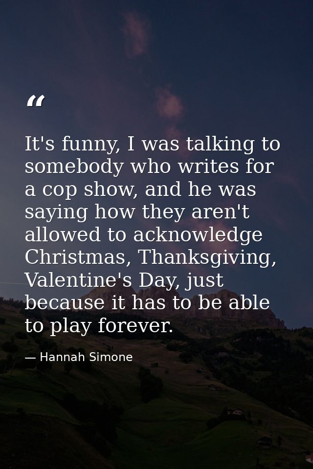 It's funny, I was talking to somebody who writes for a cop show, and he was saying how they aren't allowed to acknowledg — Hannah Simone