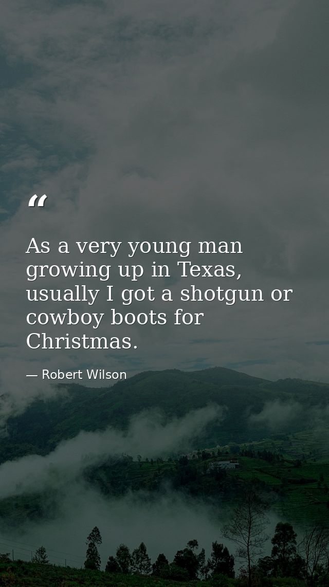 As a very young man growing up in Texas, usually I got a shotgun or cowboy boots for Christmas. — Robert Wilson